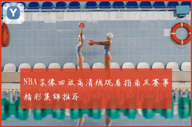NBA录像回放高清线观看指南及赛事精彩集锦推荐
