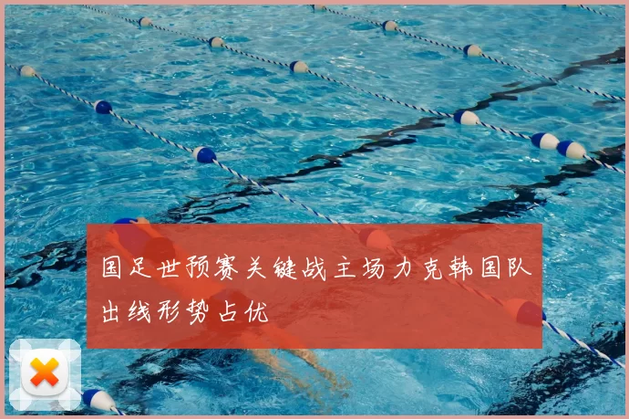 国足世预赛关键战主场力克韩国队出线形势占优