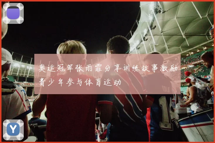 奥运冠军张雨霏分享训练故事激励青少年参与体育运动