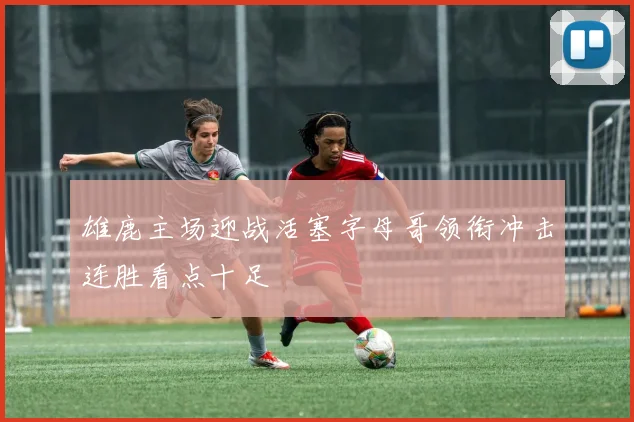 雄鹿主场迎战活塞字母哥领衔冲击连胜看点十足