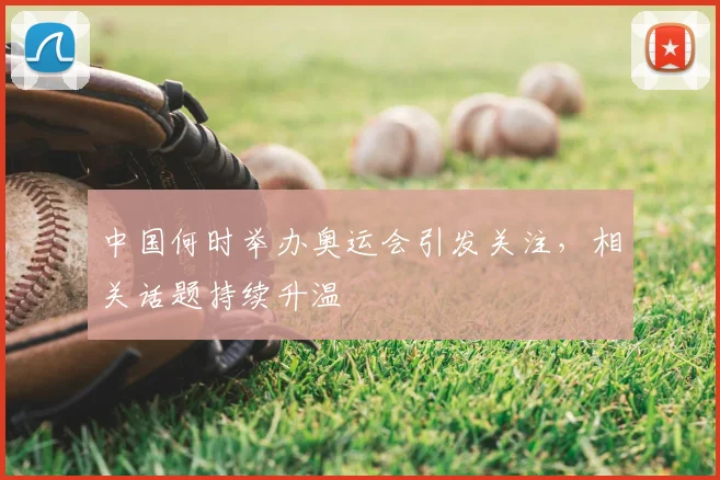 中国何时举办奥运会引发关注,相关话题持续升温