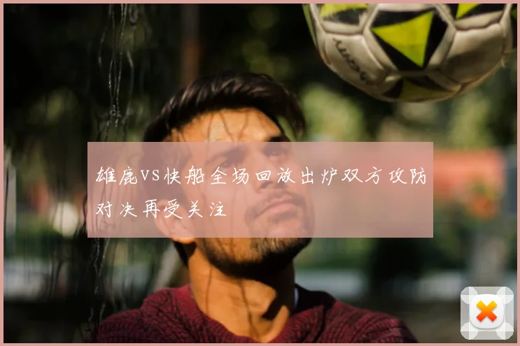 雄鹿vs快船全场回放出炉双方攻防对决再受关注