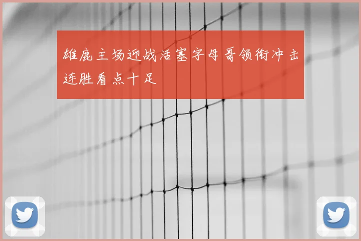 雄鹿主场迎战活塞字母哥领衔冲击连胜看点十足