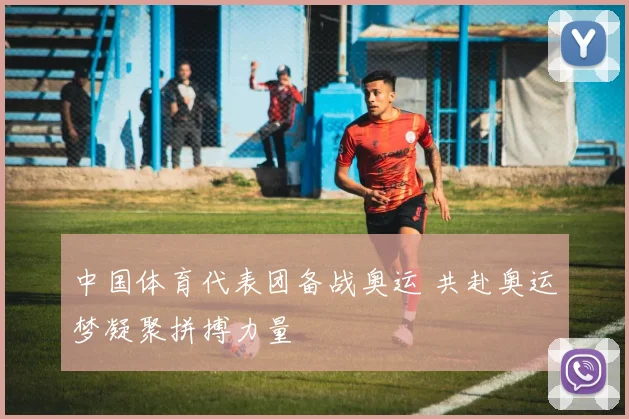 中国体育代表团备战奥运 共赴奥运梦凝聚拼搏力量