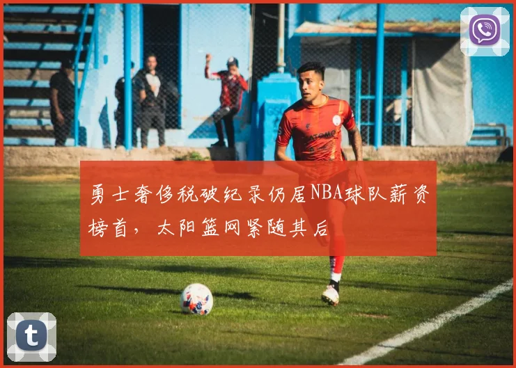 勇士奢侈税破纪录仍居NBA球队薪资榜首，太阳篮网紧随其后