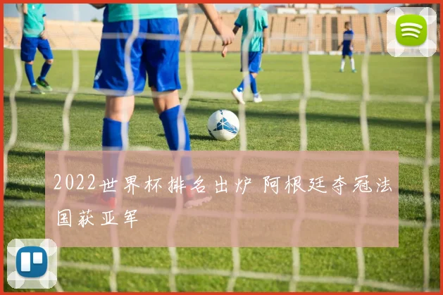 2022世界杯排名出炉 阿根廷夺冠法国获亚军