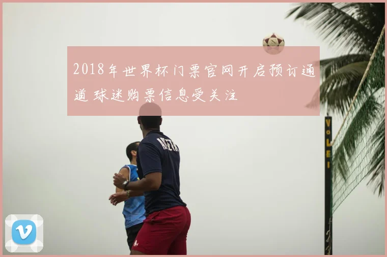 2018年世界杯门票官网开启预订通道 球迷购票信息受关注