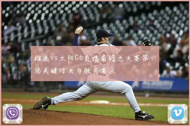 雄鹿vs太阳G6直播前瞻总决赛第六场关键对决与胜负看点