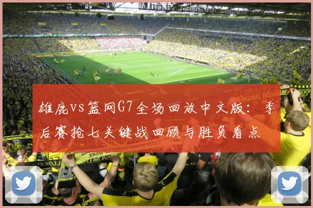 雄鹿vs篮网G7全场回放中文版：季后赛抢七关键战回顾与胜负看点