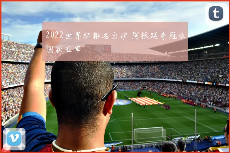 2022世界杯排名出炉 阿根廷夺冠法国获亚军