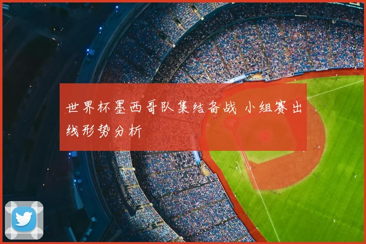 世界杯墨西哥队集结备战 小组赛出线形势分析