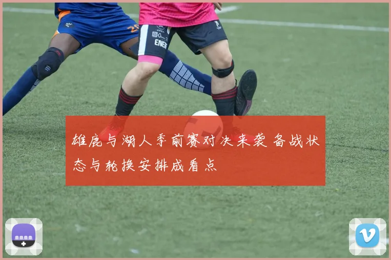 雄鹿与湖人季前赛对决来袭 备战状态与轮换安排成看点