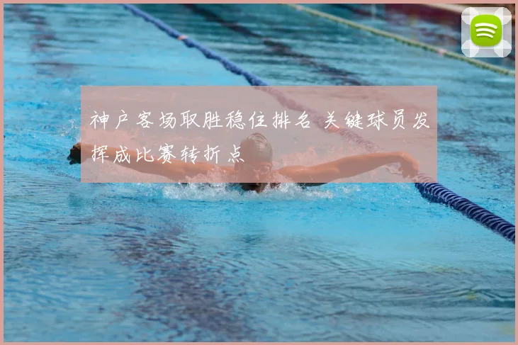 神户客场取胜稳住排名 关键球员发挥成比赛转折点